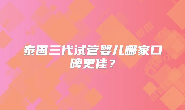 泰国三代试管婴儿哪家口碑更佳？