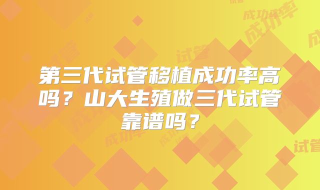 第三代试管移植成功率高吗？山大生殖做三代试管靠谱吗？