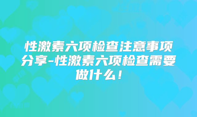 性激素六项检查注意事项分享-性激素六项检查需要做什么！
