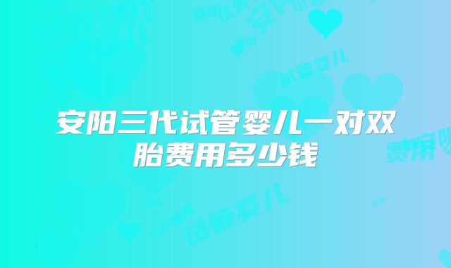 安阳三代试管婴儿一对双胎费用多少钱