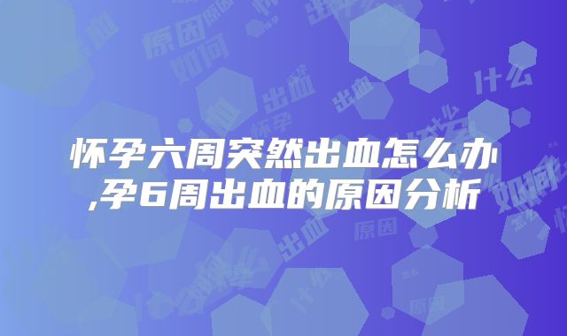 怀孕六周突然出血怎么办,孕6周出血的原因分析