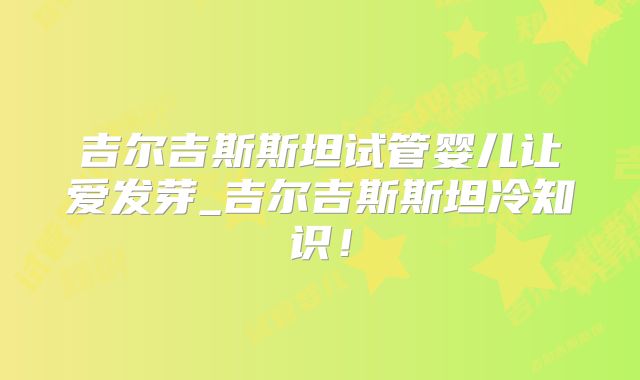 吉尔吉斯斯坦试管婴儿让爱发芽_吉尔吉斯斯坦冷知识！