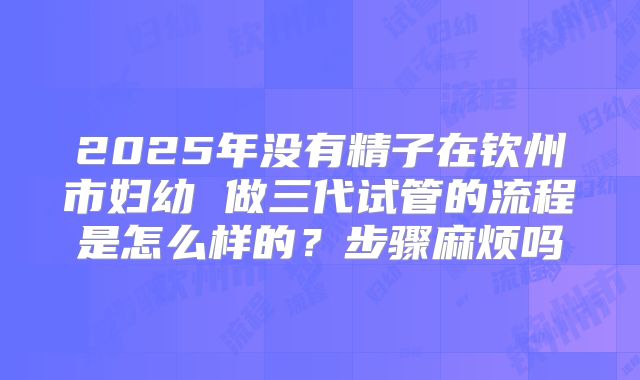 2025年没有精子在钦州市妇幼 做三代试管的流程是怎么样的？步骤麻烦吗