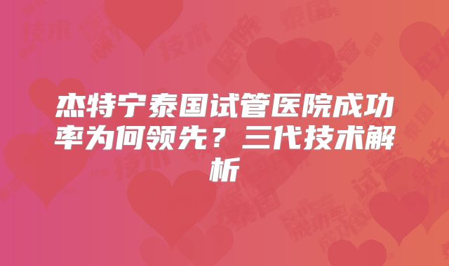 杰特宁泰国试管医院成功率为何领先？三代技术解析