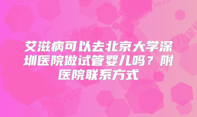 艾滋病可以去北京大学深圳医院做试管婴儿吗？附医院联系方式