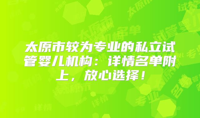 太原市较为专业的私立试管婴儿机构：详情名单附上，放心选择！