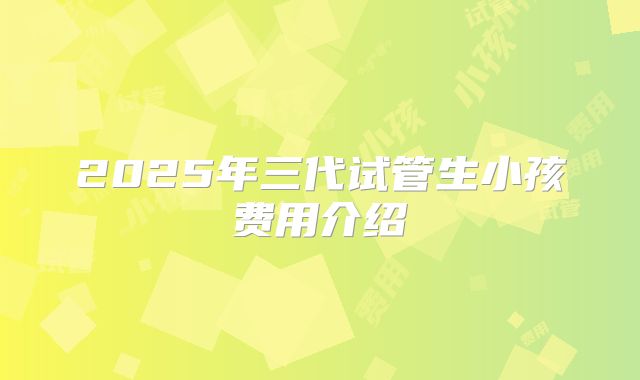 2025年三代试管生小孩费用介绍