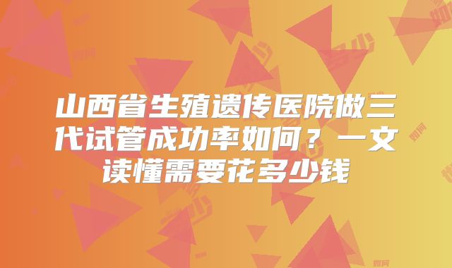 山西省生殖遗传医院做三代试管成功率如何？一文读懂需要花多少钱