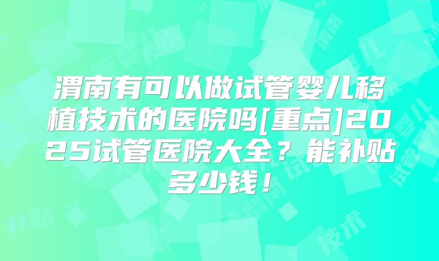 渭南有可以做试管婴儿移植技术的医院吗[重点]2025试管医院大全？能补贴多少钱！