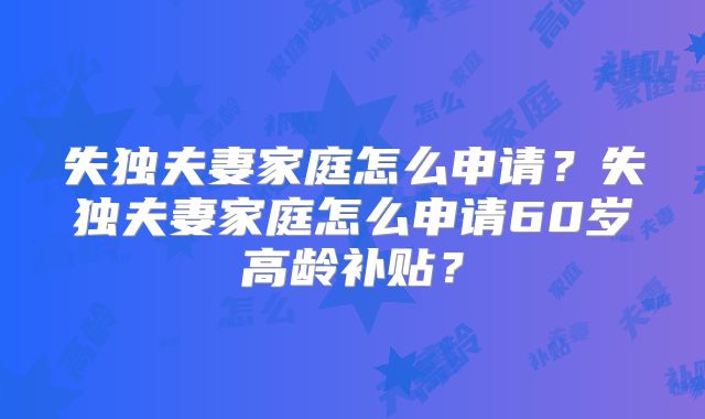 失独夫妻家庭怎么申请?失独夫妻家庭怎么申请60岁高龄补贴?