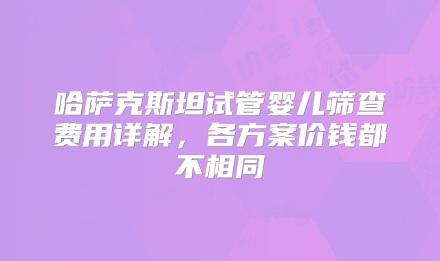 哈萨克斯坦试管婴儿筛查费用详解，各方案价钱都不相同