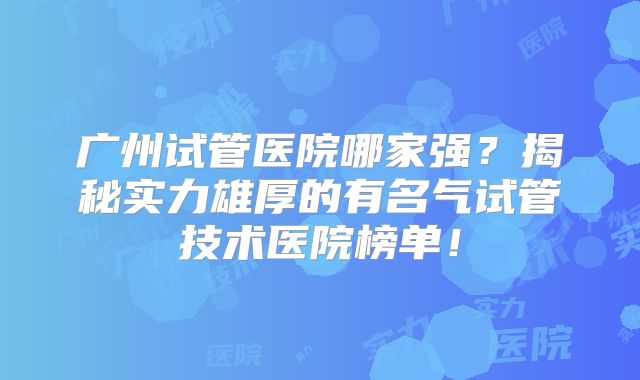广州试管医院哪家强？揭秘实力雄厚的有名气试管技术医院榜单！
