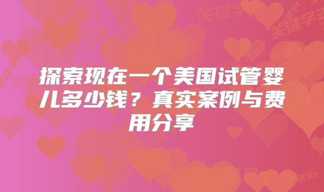 探索现在一个美国试管婴儿多少钱?真实案例与费用分享