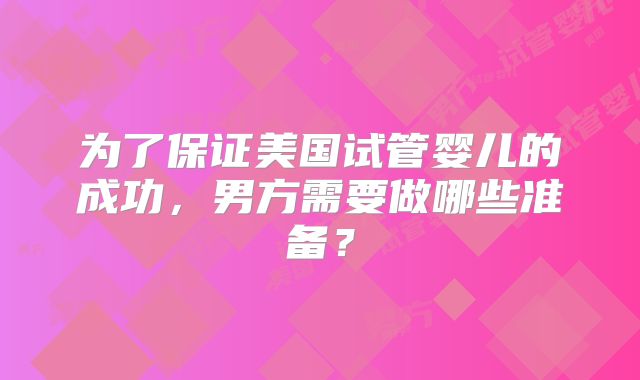 为了保证美国试管婴儿的成功，男方需要做哪些准备？