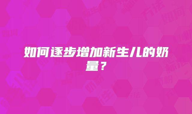 如何逐步增加新生儿的奶量？