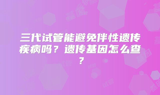 三代试管能避免伴性遗传疾病吗？遗传基因怎么查？