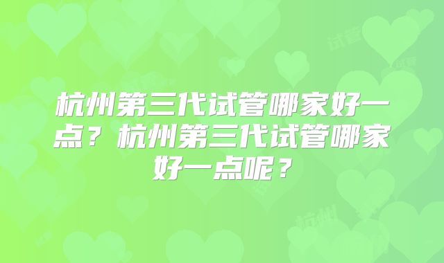 杭州第三代试管哪家好一点？杭州第三代试管哪家好一点呢？