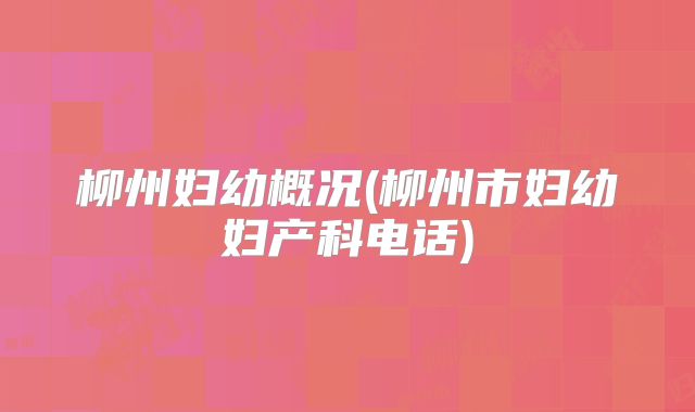 柳州妇幼概况(柳州市妇幼妇产科电话)