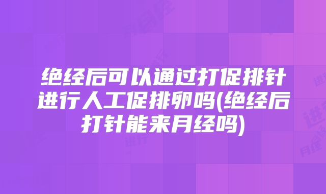 绝经后可以通过打促排针进行人工促排卵吗(绝经后打针能来月经吗)