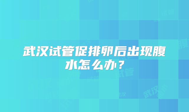 武汉试管促排卵后出现腹水怎么办？