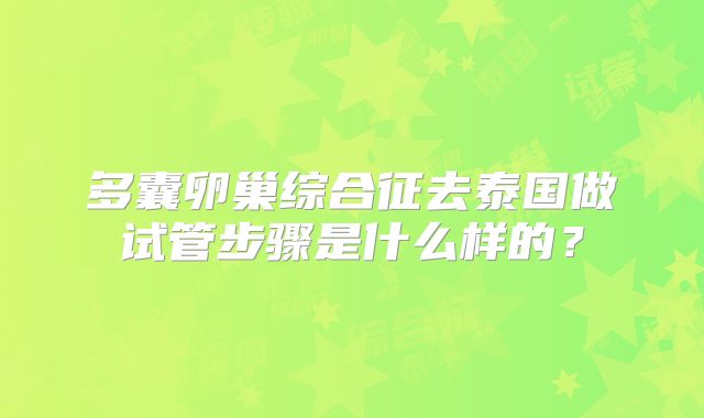多囊卵巢综合征去泰国做试管步骤是什么样的？