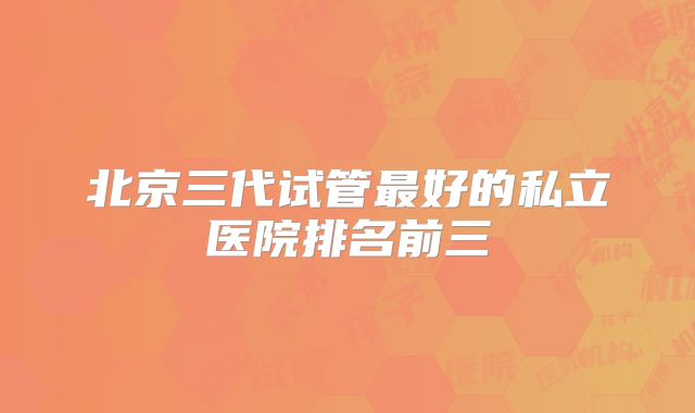 北京三代试管最好的私立医院排名前三