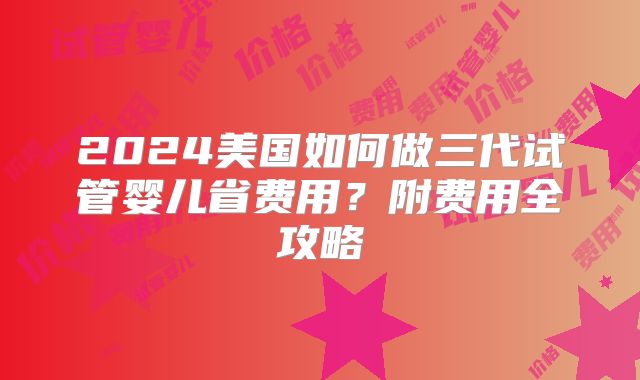 2024美国如何做三代试管婴儿省费用?附费用全攻略