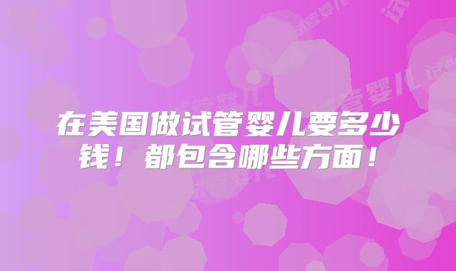 在美国做试管婴儿要多少钱！都包含哪些方面！