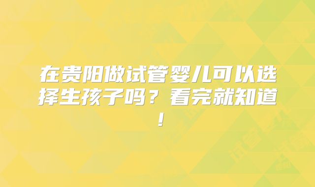 在贵阳做试管婴儿可以选择生孩子吗？看完就知道！