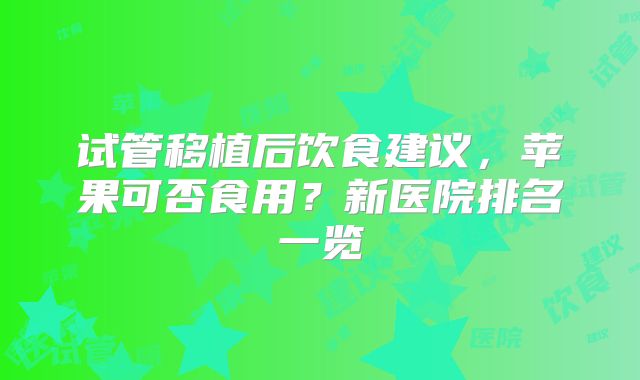 试管移植后饮食建议，苹果可否食用？新医院排名一览