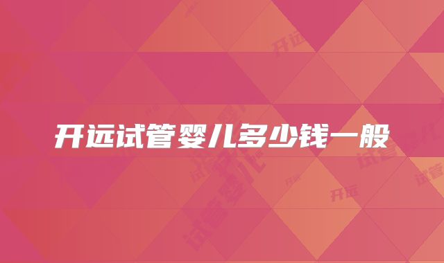 开远试管婴儿多少钱一般