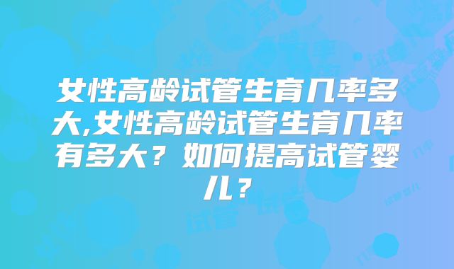 女性高龄试管生育几率多大,女性高龄试管生育几率有多大?如何提高试管婴儿?