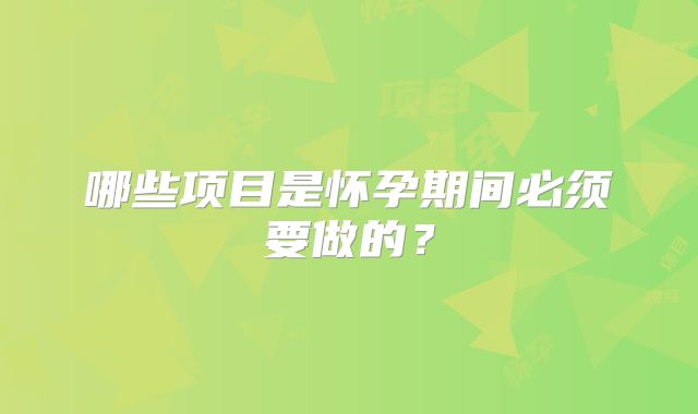 哪些项目是怀孕期间必须要做的？