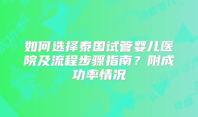 如何选择泰国试管婴儿医院及流程步骤指南？附成功率情况
