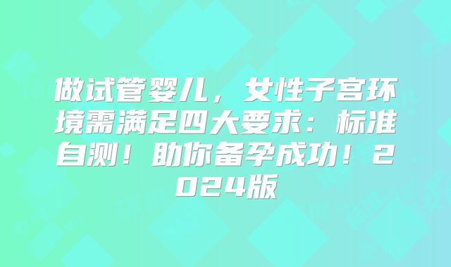 做试管婴儿，女性子宫环境需满足四大要求：标准自测！助你备孕成功！2024版