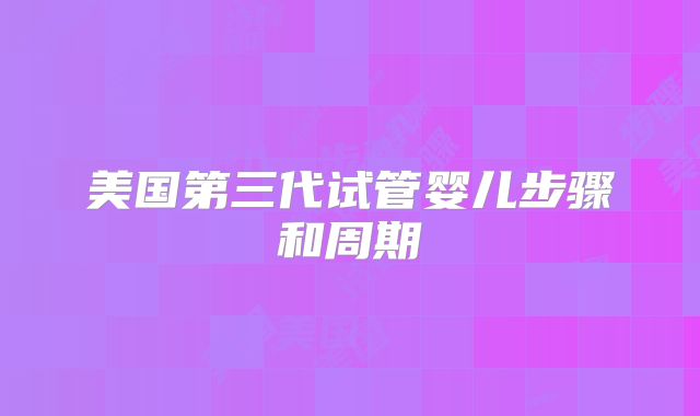 美国第三代试管婴儿步骤和周期