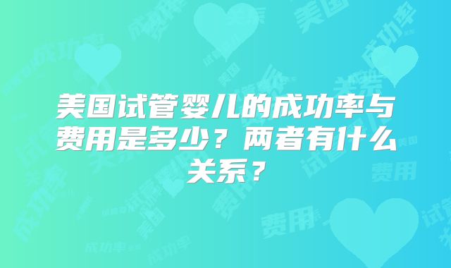美国试管婴儿的成功率与费用是多少？两者有什么关系？