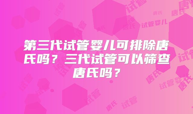 第三代试管婴儿可排除唐氏吗？三代试管可以筛查唐氏吗？