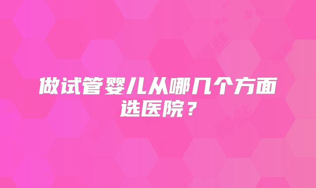 做试管婴儿从哪几个方面选医院？