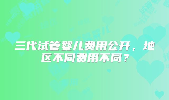 三代试管婴儿费用公开,地区不同费用不同?