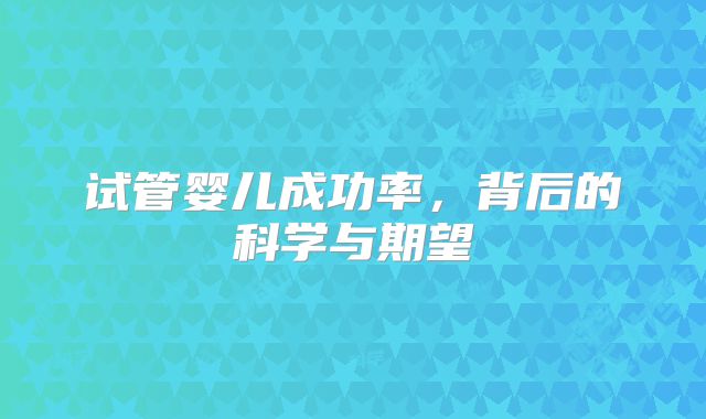 试管婴儿成功率，背后的科学与期望