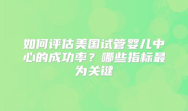 如何评估美国试管婴儿中心的成功率？哪些指标最为关键