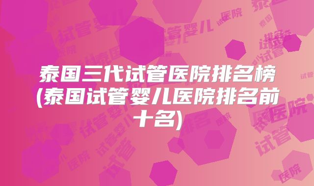 泰国三代试管医院排名榜(泰国试管婴儿医院排名前十名)