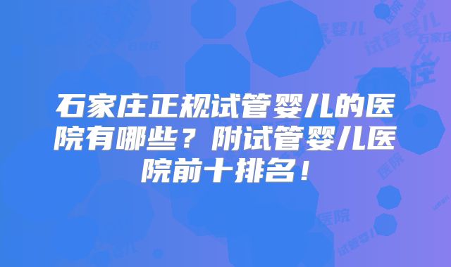 石家庄正规试管婴儿的医院有哪些?附试管婴儿医院前十排名!
