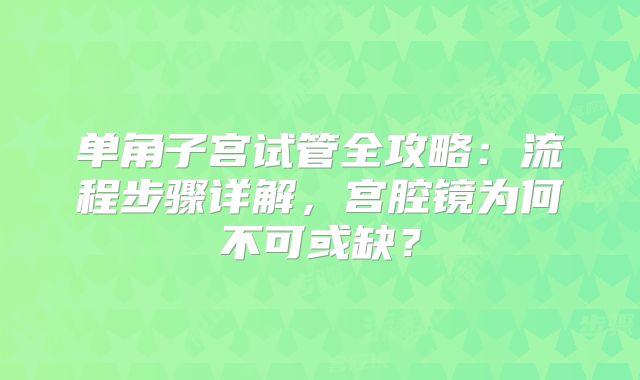 单角子宫试管全攻略：流程步骤详解，宫腔镜为何不可或缺？