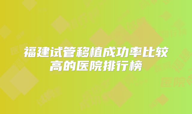 福建试管移植成功率比较高的医院排行榜