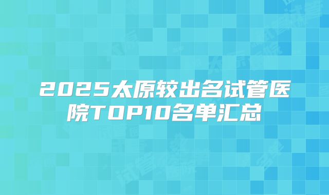 2025太原较出名试管医院TOP10名单汇总