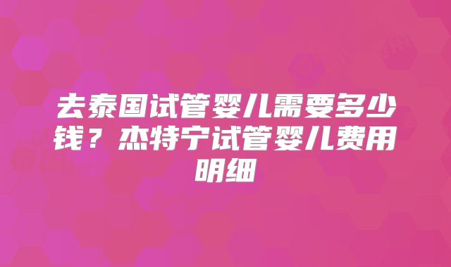 去泰国试管婴儿需要多少钱？杰特宁试管婴儿费用明细