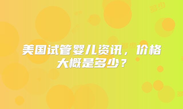 美国试管婴儿资讯，价格大概是多少？