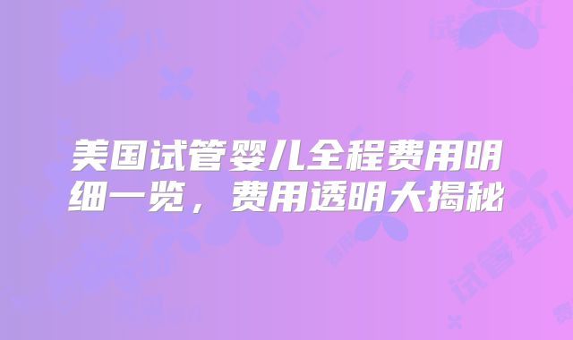 美国试管婴儿全程费用明细一览，费用透明大揭秘
